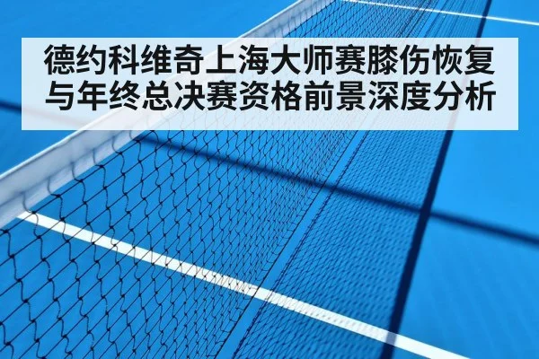 德约科维奇上海大师赛膝伤恢复与年终总决赛资格前景深度分析 - kaiyun