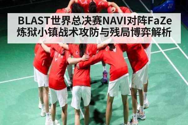 BLAST世界总决赛NAVI对阵FaZe炼狱小镇战术攻防与残局博弈解析 - kaiyun