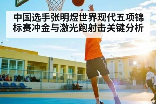中国选手张明煜世界现代五项锦标赛冲金与激光跑射击关键分析 - kaiyun