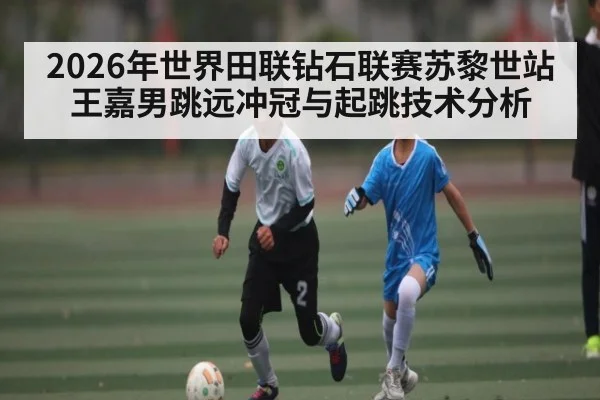 2026年世界田联钻石联赛苏黎世站王嘉男跳远冲冠与起跳技术分析 - kaiyun