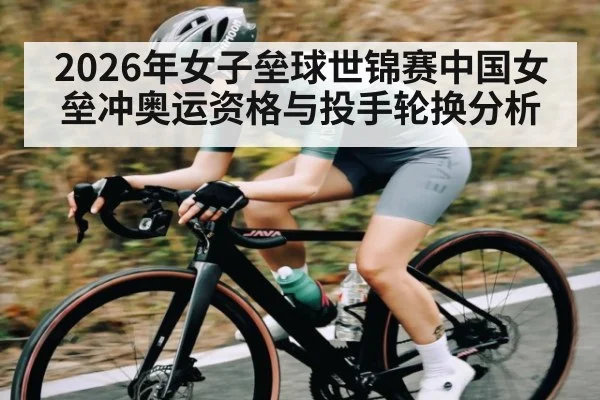 2026年女子垒球世锦赛中国女垒冲奥运资格与投手轮换分析