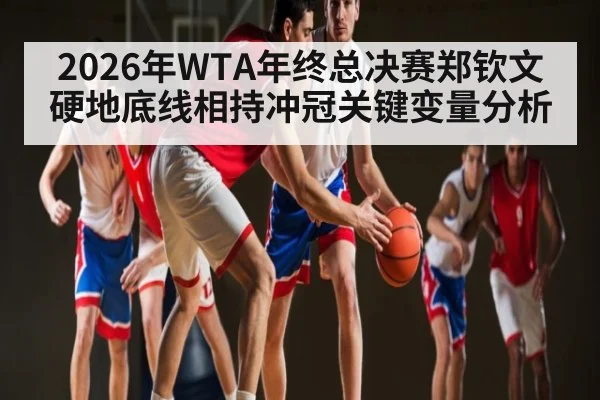 2026年WTA年终总决赛郑钦文硬地底线相持冲冠关键变量分析 | kaiyun